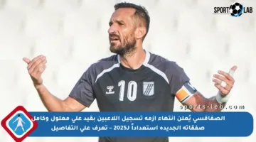 الصفاقسي يُعلن انتهاء أزمة تسجيل اللاعبين بقيد علي معلول وكامل صفقاته الجديدة استعداداً لـ2025 – تعرف على التفاصيل
